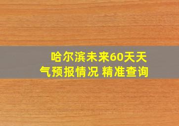 哈尔滨未来60天天气预报情况 精准查询